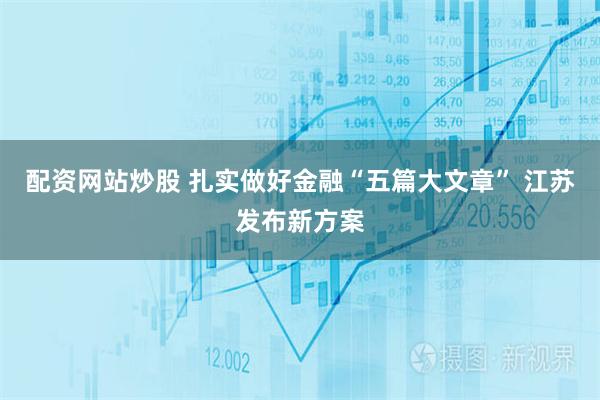 配资网站炒股 扎实做好金融“五篇大文章” 江苏发布新方案