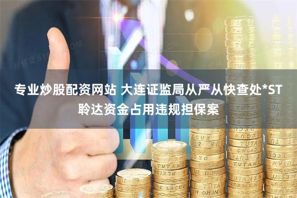 专业炒股配资网站 大连证监局从严从快查处*ST聆达资金占用违规担保案