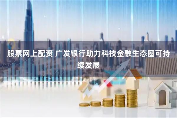股票网上配资 广发银行助力科技金融生态圈可持续发展