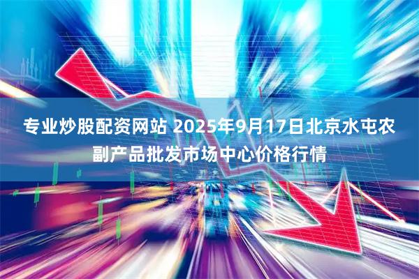 专业炒股配资网站 2025年9月17日北京水屯农副产品批发市场中心价格行情