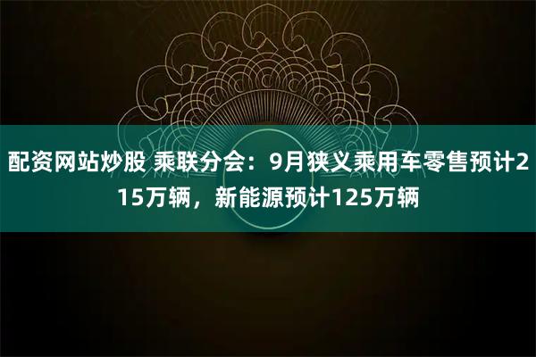配资网站炒股 乘联分会：9月狭义乘用车零售预计215万辆，新能源预计125万辆